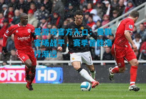 爱游戏官方入口:曼联客场战平,赛季首胜渐行渐远