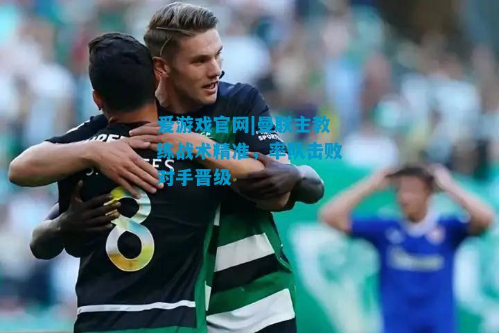 曼联主教练战术精准，率队击败对手晋级