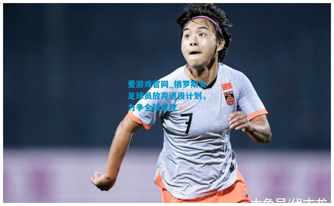 俄罗斯女足球员放弃退役计划，力争全球金靴
