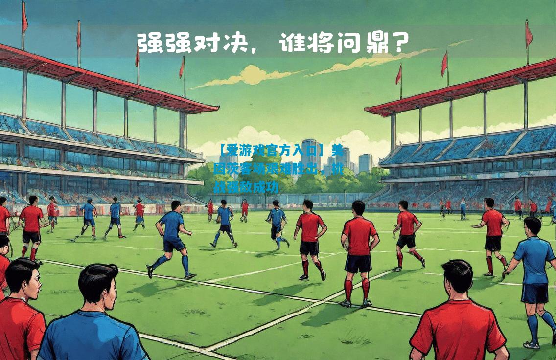 【爱游戏官方入口】美因茨客场艰难胜出,挑战强敌成功