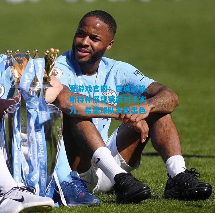 爱游戏官网:曼城前锋斯特林展望赛前对手实力,希望球队表现出色