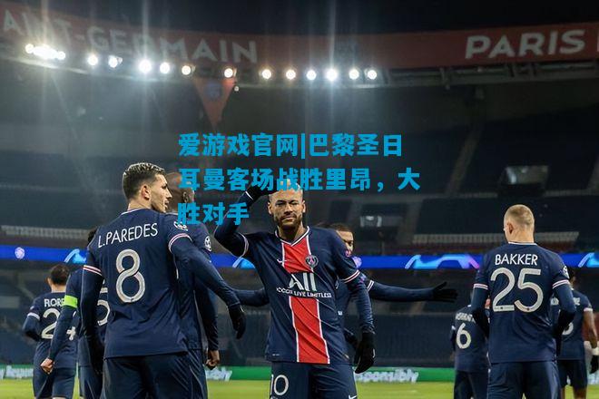 巴黎圣日耳曼客场战胜里昂，大胜对手