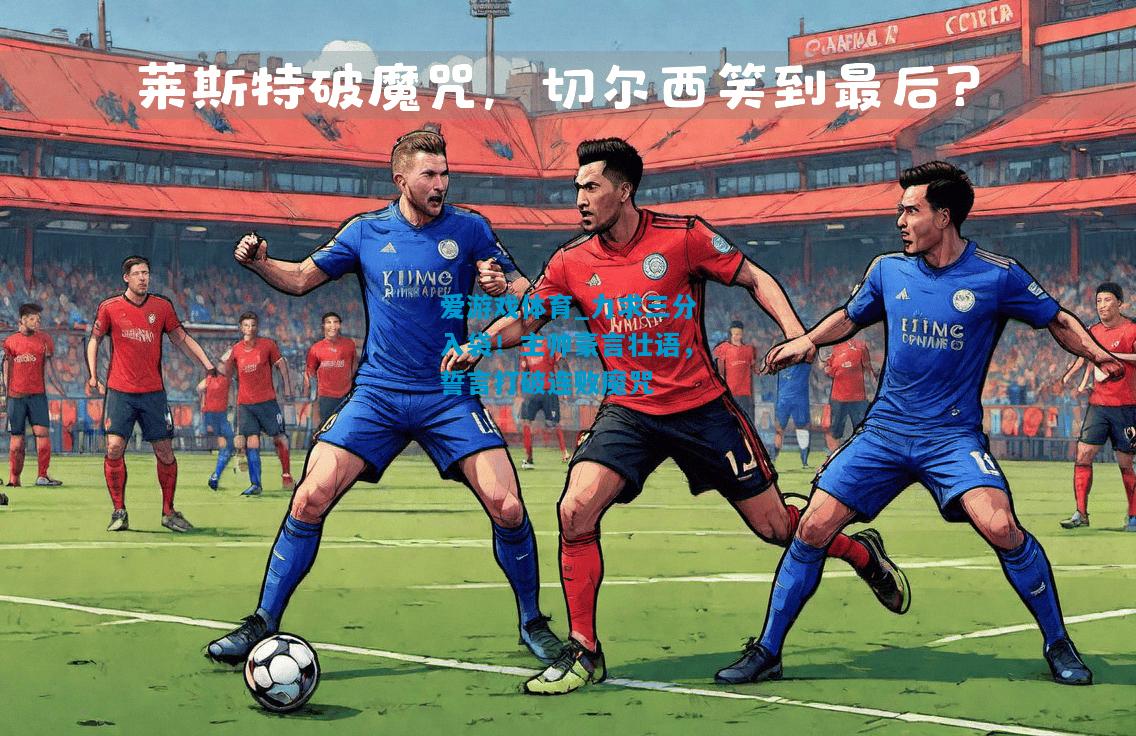 爱游戏体育_力求三分入袋!主帅豪言壮语,誓言打破连败魔咒