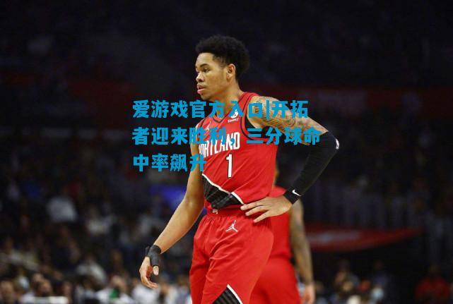 爱游戏官方入口|开拓者迎来胜利,三分球命中率飙升