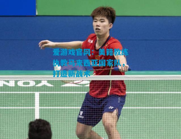 美籍教练执教马来西亚国家队，打造新战术