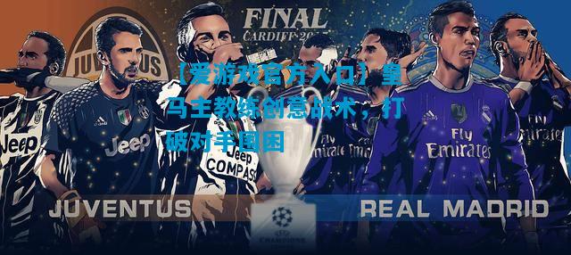 【爱游戏官方入口】皇马主教练创意战术,打破对手围困