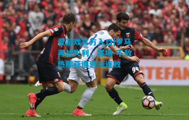 爱游戏官方入口|罗马再战失利,客场-不敌热那亚遭遇三连败