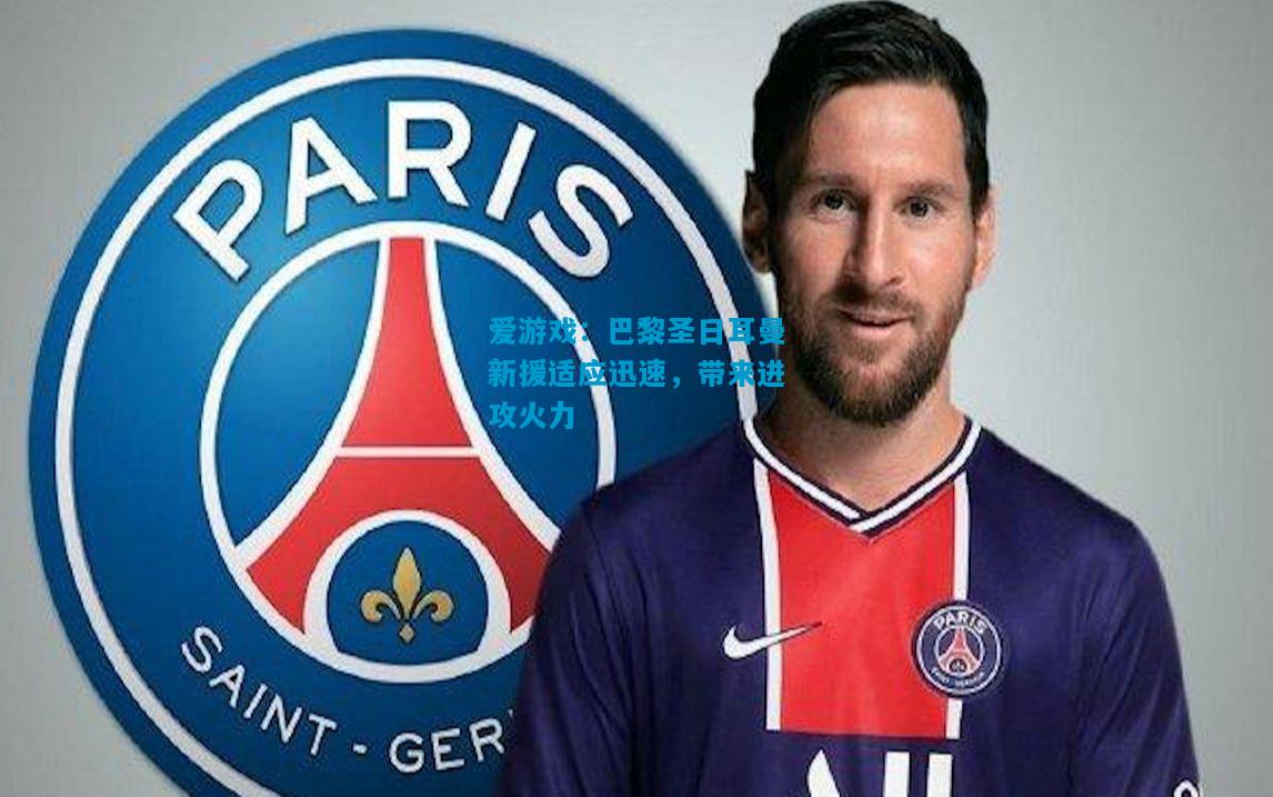 爱游戏:巴黎圣日耳曼新援适应迅速,带来进攻火力