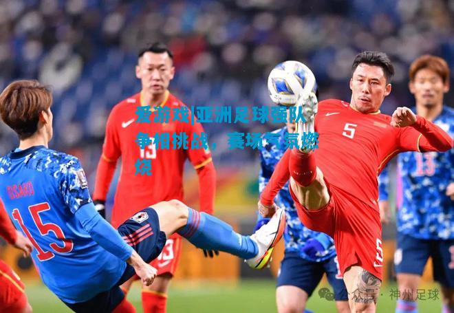 亚洲足球强队争相挑战，赛场气氛燃烧