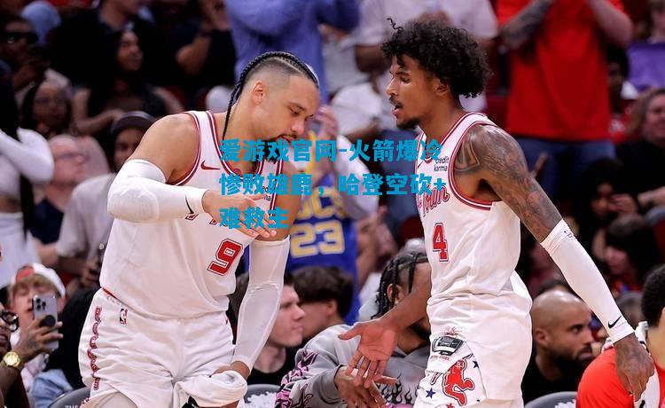 火箭爆冷惨败雄鹿，哈登空砍+难救主