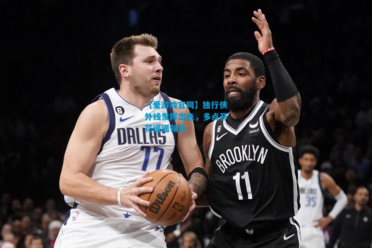 【爱游戏官网】独行侠外线发挥出色,多点开花遥遥领先