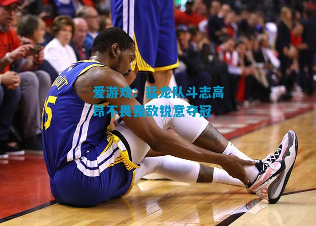 猛龙队斗志高昂不畏强敌锐意夺冠