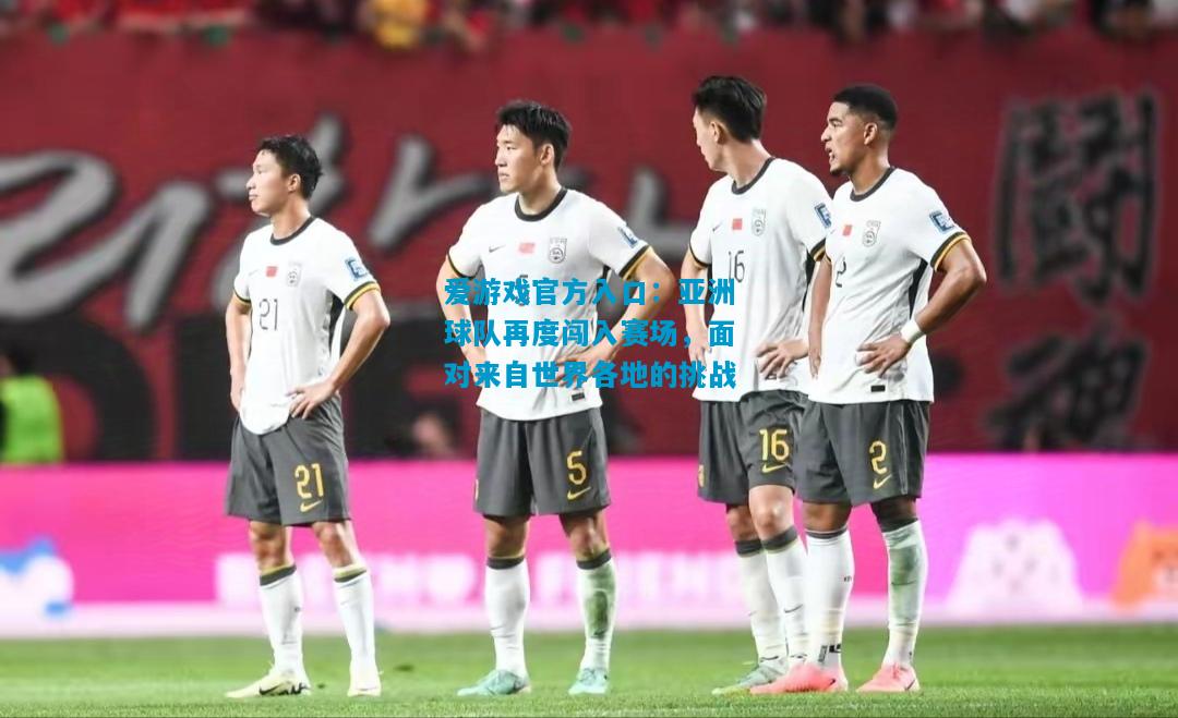 爱游戏官方入口:亚洲球队再度闯入赛场,面对来自世界各地的挑战