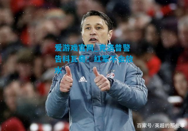 爱游戏官网_克洛普警告科瓦奇:红军不会放水