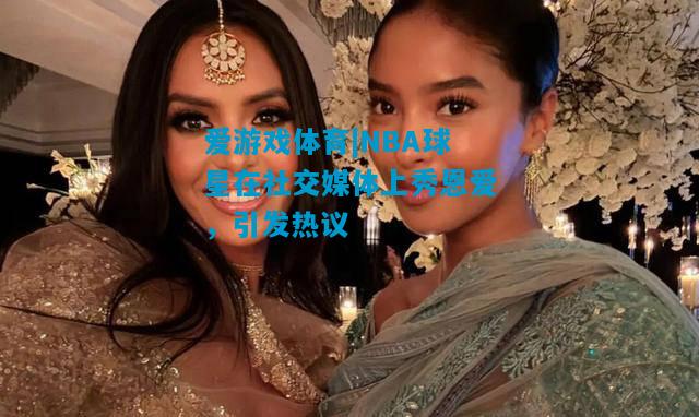 NBA球星在社交媒体上秀恩爱，引发热议