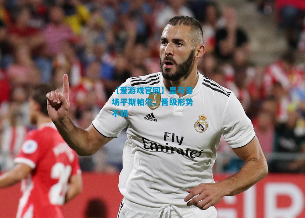 皇马客场平斯帕尔，晋级形势不明