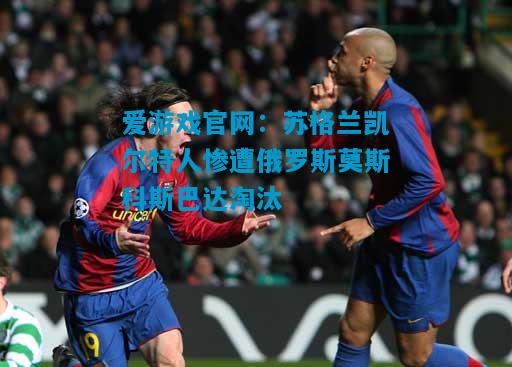 苏格兰凯尔特人惨遭俄罗斯莫斯科斯巴达淘汰