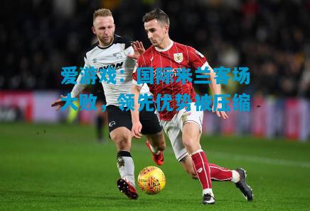国际米兰客场大败，领先优势被压缩