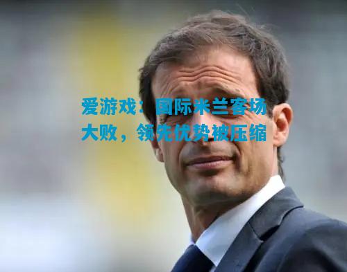 国际米兰客场大败，领先优势被压缩