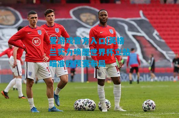 爱游戏官方入口|英格兰实力唤醒世界杯立站瞄准欧预赛布局