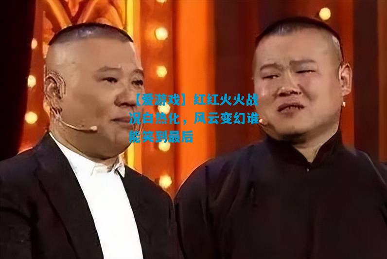 红红火火战况白热化，风云变幻谁能笑到最后