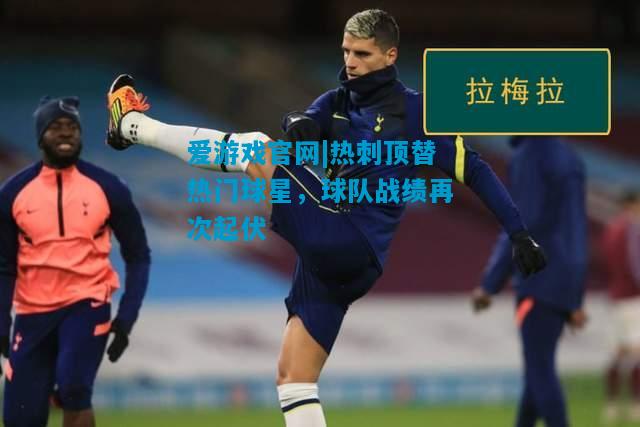 爱游戏官网|热刺顶替热门球星,球队战绩再次起伏