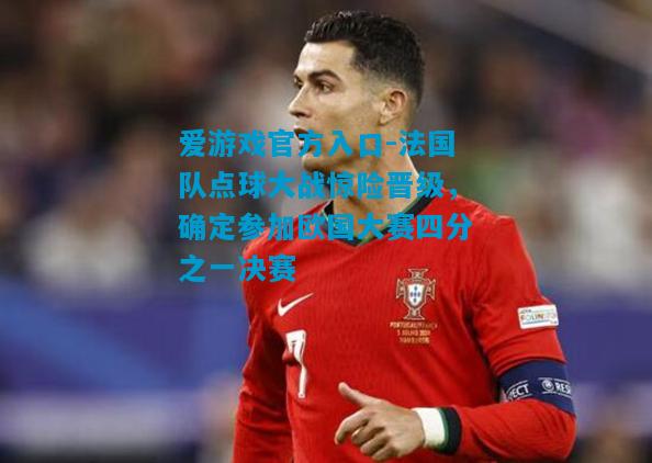 爱游戏官方入口-法国队点球大战惊险晋级,确定参加欧国大赛四分之一决赛