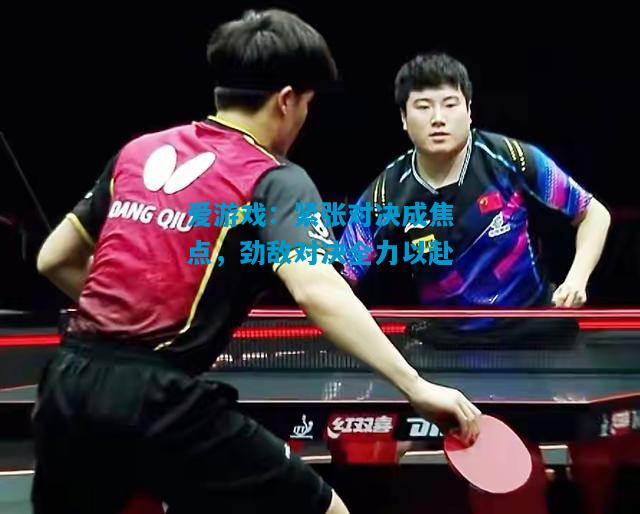 爱游戏:紧张对决成焦点,劲敌对决全力以赴