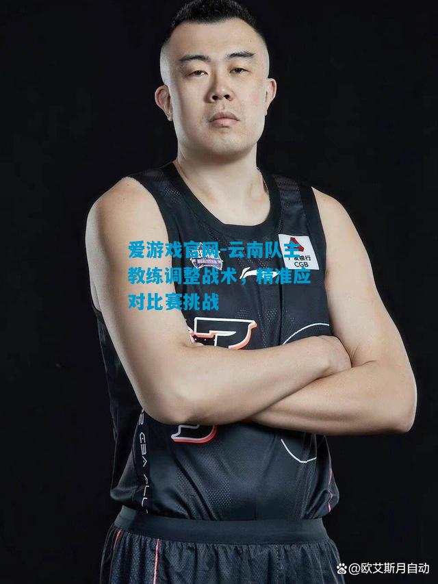 云南队主教练调整战术，精准应对比赛挑战
