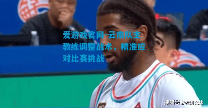 云南队主教练调整战术，精准应对比赛挑战