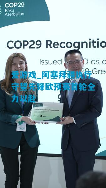 爱游戏_阿塞拜疆执行守望先锋欧预赛首轮全力以赴