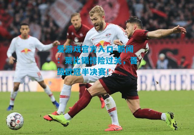 新闻：莱比锡惊险过关，晋级欧冠半决赛！