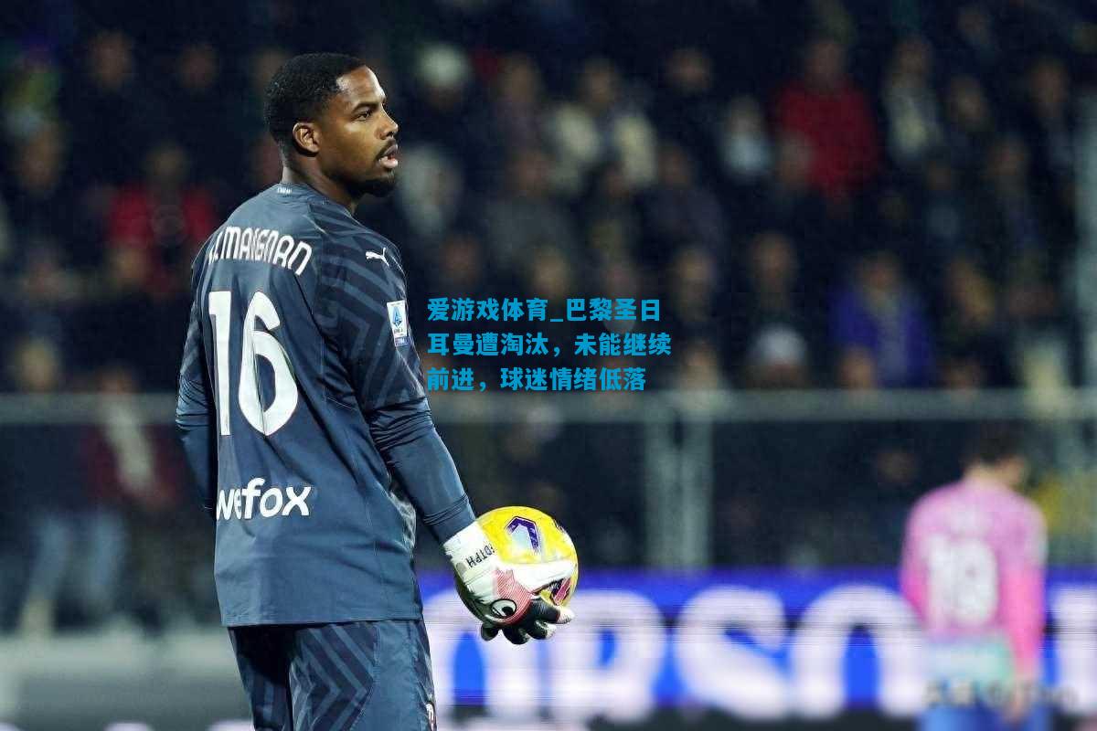 爱游戏体育_巴黎圣日耳曼遭淘汰,未能继续前进,球迷情绪低落