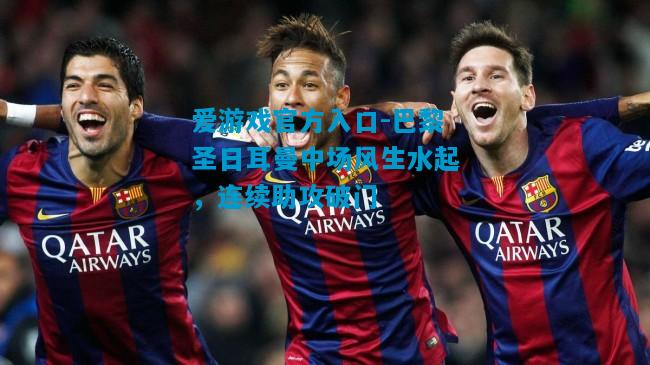 爱游戏官方入口-巴黎圣日耳曼中场风生水起,连续助攻破门