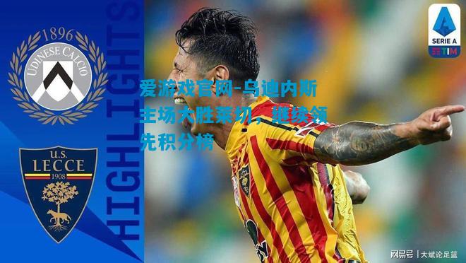 爱游戏官网-乌迪内斯主场大胜莱切,继续领先积分榜