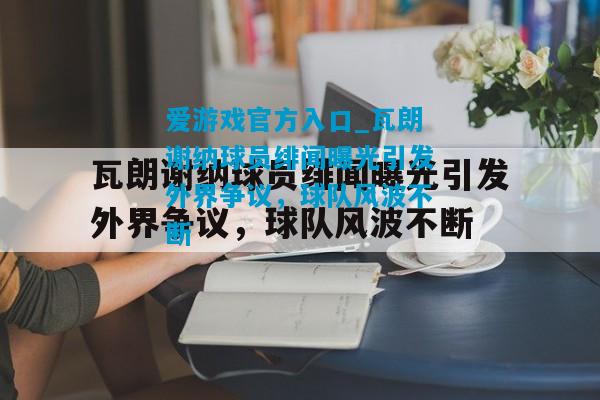 爱游戏官方入口_瓦朗谢纳球员绯闻曝光引发外界争议,球队风波不断
