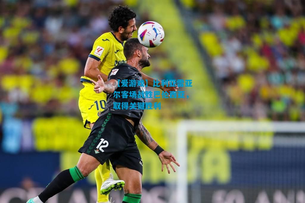 【爱游戏】比利亚雷亚尔客场战胜巴伦西亚,取得关键胜利