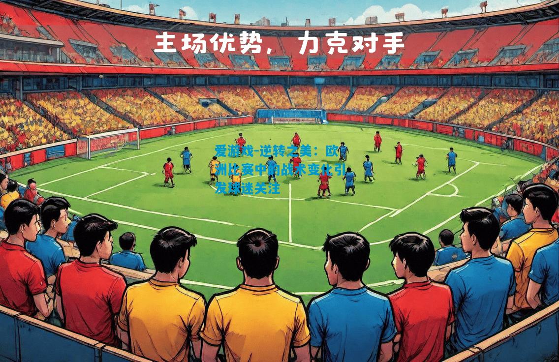 爱游戏-逆转之美:欧洲比赛中的战术变化引发球迷关注