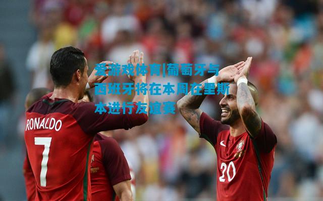 爱游戏体育|葡萄牙与西班牙将在本周在里斯本进行友谊赛