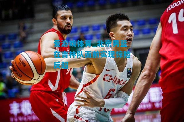 爱游戏体育_北京男篮在吉林队面前实现惊险反超