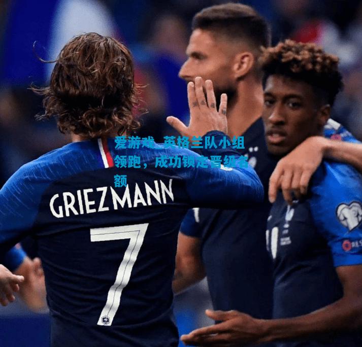 爱游戏_英格兰队小组领跑,成功锁定晋级名额