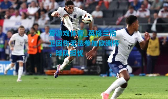 爱游戏体育_英格兰后卫因伤无法参加欧洲杯,球队担忧