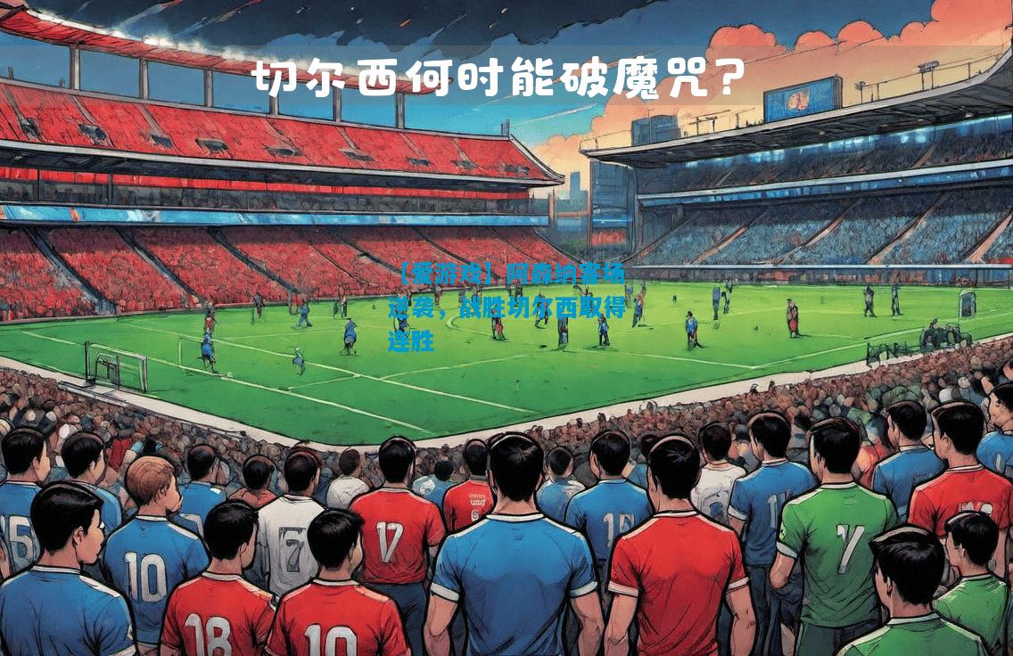 【爱游戏】阿森纳客场逆袭,战胜切尔西取得连胜