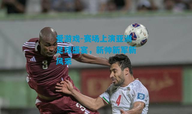 爱游戏-赛场上演亚洲足球盛宴,新帅新军新风采