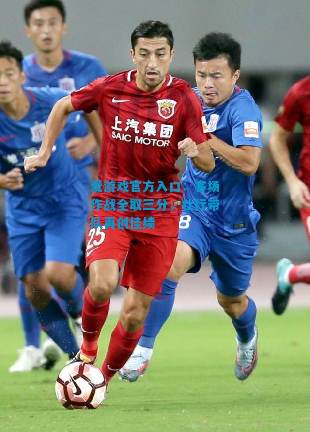 爱游戏官方入口:客场作战全取三分,壮行带队再创佳绩