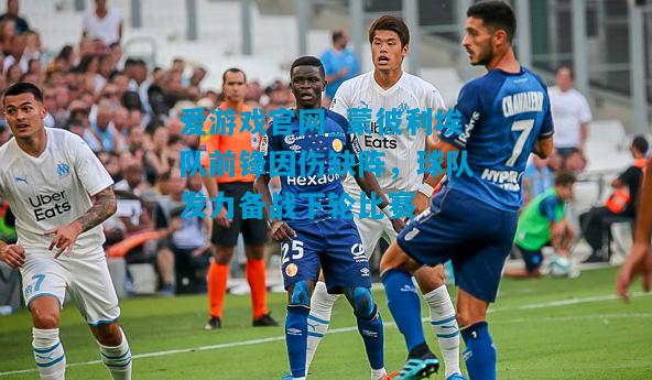 爱游戏官网_蒙彼利埃队前锋因伤缺阵,球队发力备战下轮比赛