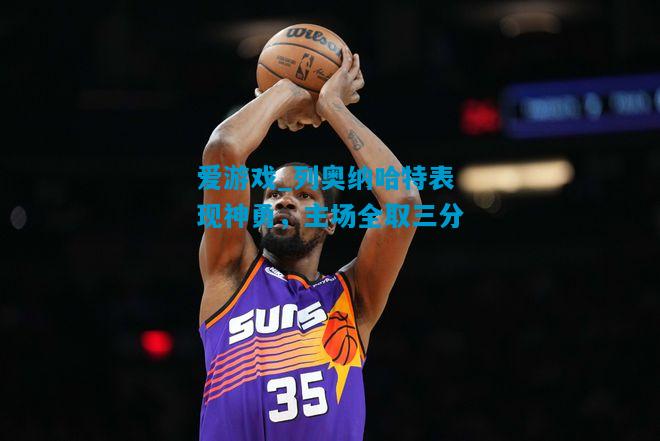 爱游戏_列奥纳哈特表现神勇,主场全取三分