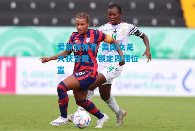 爱游戏体育-美国女足大获全胜,锁定四强位置