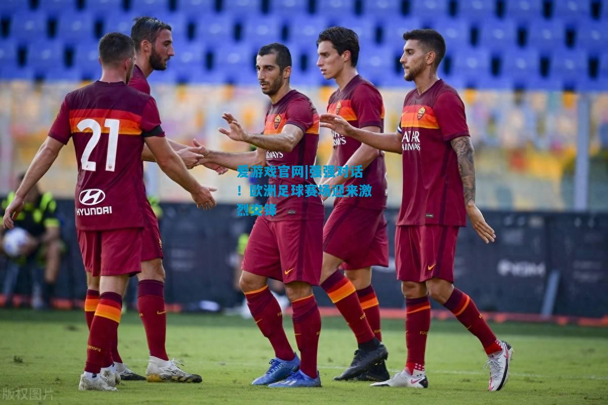 爱游戏官网|强强对话!欧洲足球赛场迎来激烈交锋
