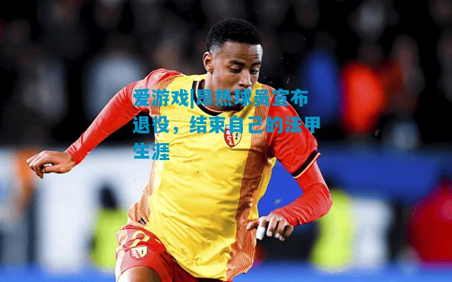 爱游戏|昂热球员宣布退役,结束自己的法甲生涯